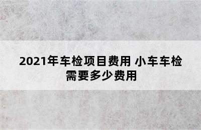 2021年车检项目费用 小车车检需要多少费用